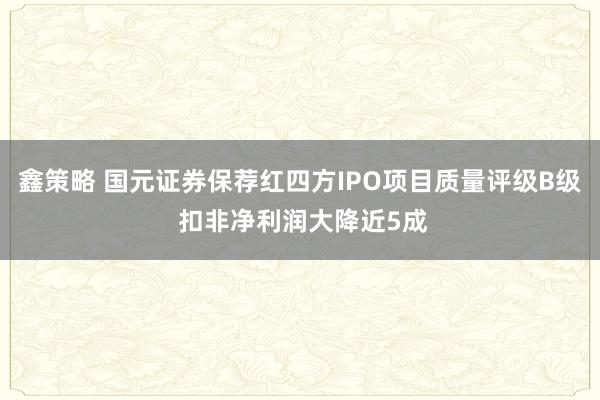 鑫策略 国元证券保荐红四方IPO项目质量评级B级 扣非净利润大降近5成