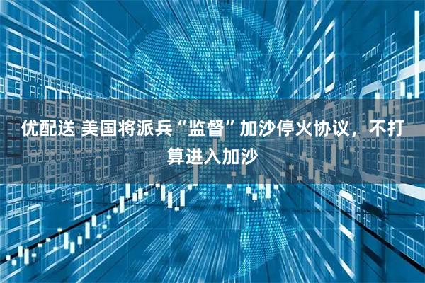 优配送 美国将派兵“监督”加沙停火协议，不打算进入加沙