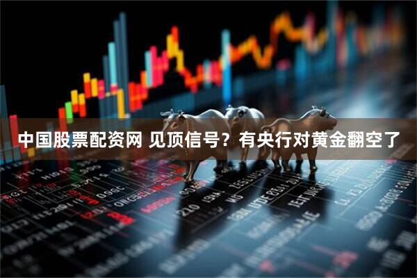 中国股票配资网 见顶信号？有央行对黄金翻空了
