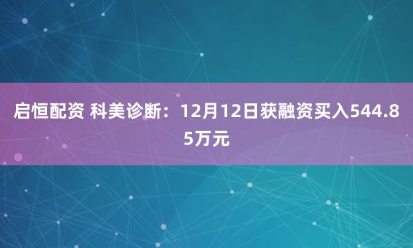 启恒配资 科美诊断：12月12日获融资买入544.85万元