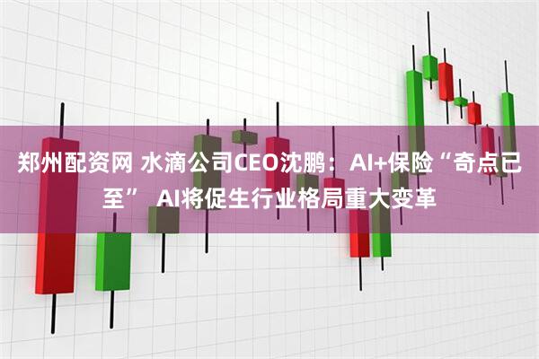 郑州配资网 水滴公司CEO沈鹏：AI+保险“奇点已至”  AI将促生行业格局重大变革
