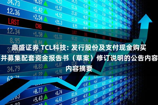 鼎盛证券 TCL科技: 发行股份及支付现金购买资产并募集配套资金报告书（草案）修订说明的公告内容摘要