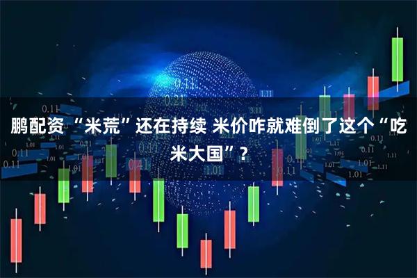 鹏配资 “米荒”还在持续 米价咋就难倒了这个“吃米大国”?