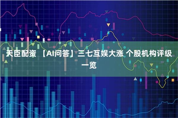 天臣配资 【AI问答】三七互娱大涨 个股机构评级一览