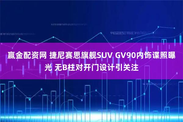 赢金配资网 捷尼赛思旗舰SUV GV90内饰谍照曝光 无B柱对开门设计引关注