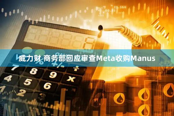威力财 商务部回应审查Meta收购Manus