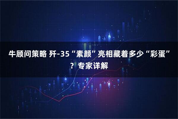 牛顾问策略 歼-35“素颜”亮相藏着多少“彩蛋”？专家详解