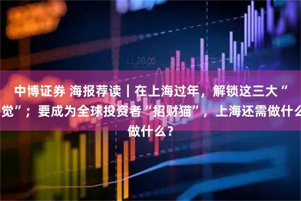 中博证券 海报荐读｜在上海过年，解锁这三大“感觉”；要成为全球投资者“招财猫”，上海还需做什么？