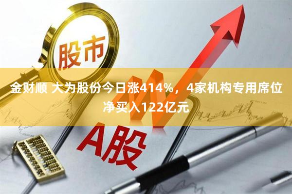 金财顺 大为股份今日涨414%，4家机构专用席位净买入122亿元