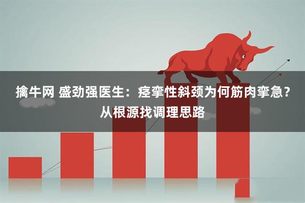 擒牛网 盛劲强医生:痉挛性斜颈为何筋肉挛急?从根源找调理思路