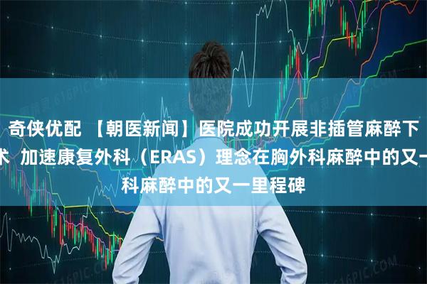 奇侠优配 【朝医新闻】医院成功开展非插管麻醉下肺切除术  加速康复外科（ERAS）理念在胸外科麻醉中的又一里程碑