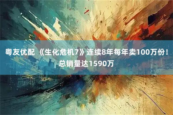 粤友优配 《生化危机7》连续8年每年卖100万份！总销量达1590万