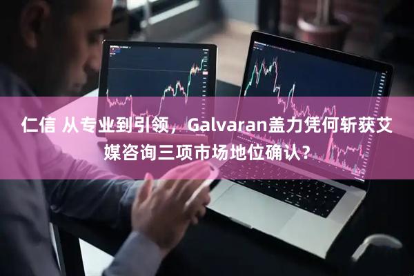 仁信 从专业到引领，Galvaran盖力凭何斩获艾媒咨询三项市场地位确认？