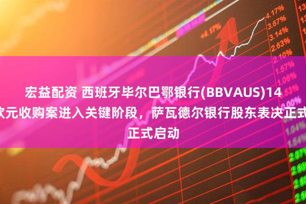 宏益配资 西班牙毕尔巴鄂银行(BBVAUS)148亿欧元收购案进入关键阶段，萨瓦德尔银行股东表决正式启动