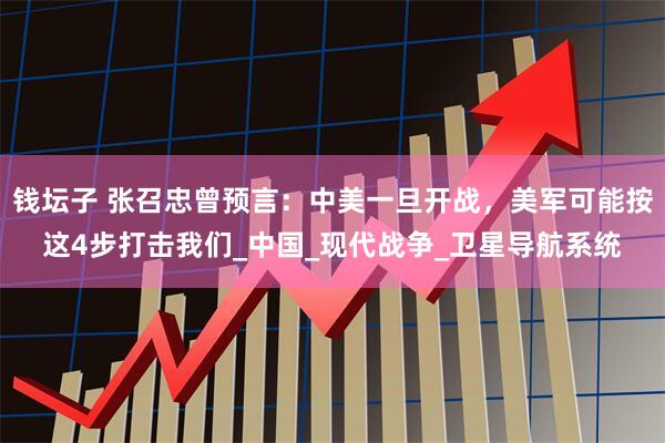钱坛子 张召忠曾预言:中美一旦开战,美军可能按这4步打击我们_中国_现代战争_卫星导航系统