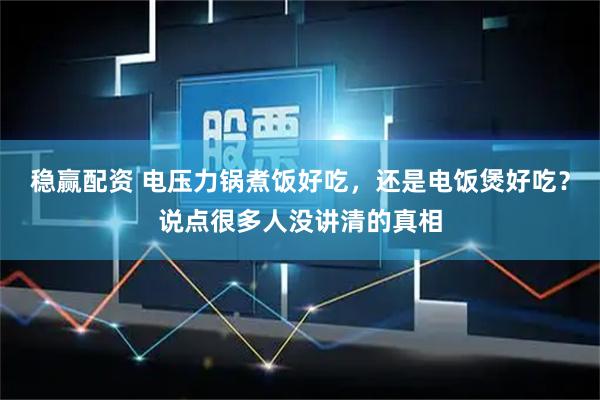 稳赢配资 电压力锅煮饭好吃，还是电饭煲好吃？说点很多人没讲清的真相