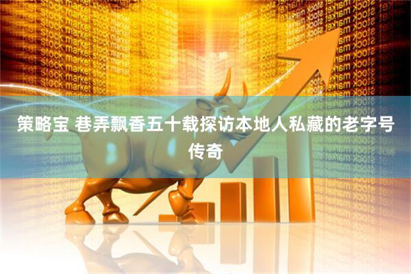 策略宝 巷弄飘香五十载探访本地人私藏的老字号传奇